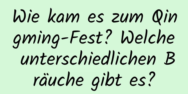 Wie kam es zum Qingming-Fest? Welche unterschiedlichen Bräuche gibt es?