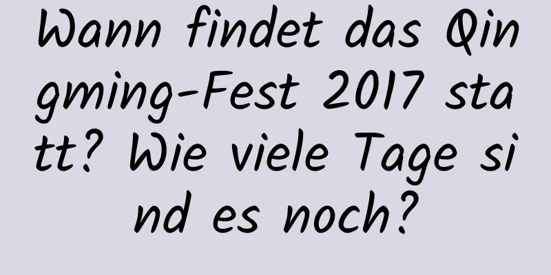 Wann findet das Qingming-Fest 2017 statt? Wie viele Tage sind es noch?