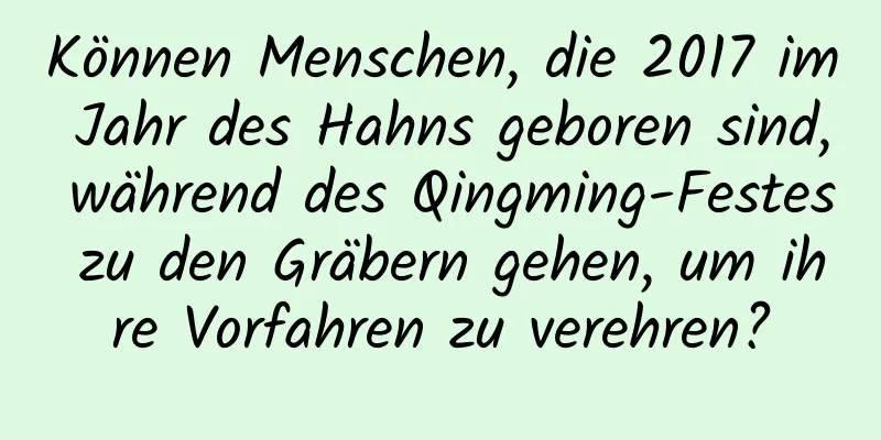 Können Menschen, die 2017 im Jahr des Hahns geboren sind, während des Qingming-Festes zu den Gräbern gehen, um ihre Vorfahren zu verehren?