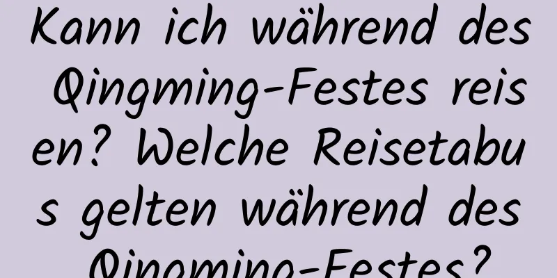 Kann ich während des Qingming-Festes reisen? Welche Reisetabus gelten während des Qingming-Festes?