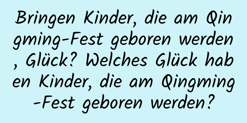 Bringen Kinder, die am Qingming-Fest geboren werden, Glück? Welches Glück haben Kinder, die am Qingming-Fest geboren werden?