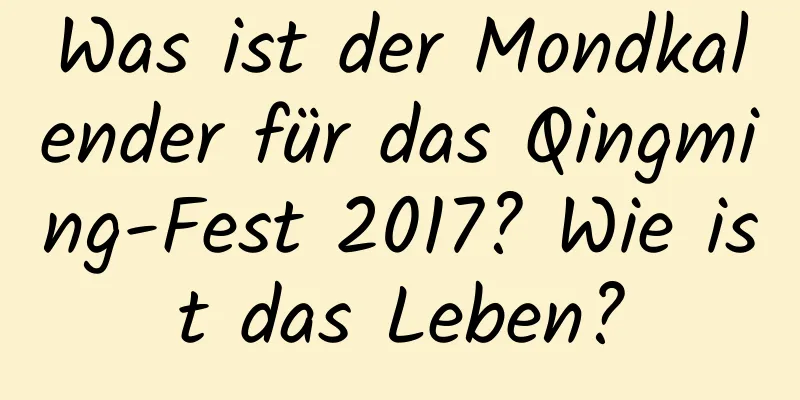 Was ist der Mondkalender für das Qingming-Fest 2017? Wie ist das Leben?