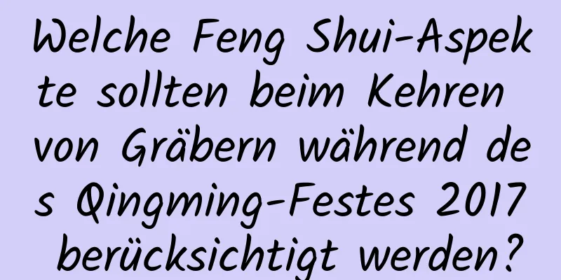 Welche Feng Shui-Aspekte sollten beim Kehren von Gräbern während des Qingming-Festes 2017 berücksichtigt werden?