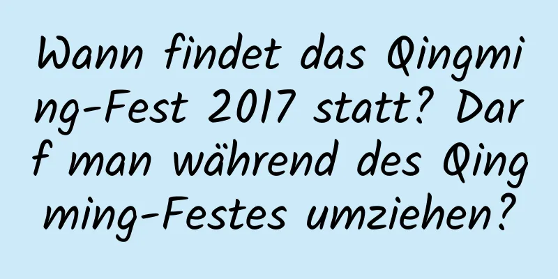 Wann findet das Qingming-Fest 2017 statt? Darf man während des Qingming-Festes umziehen?