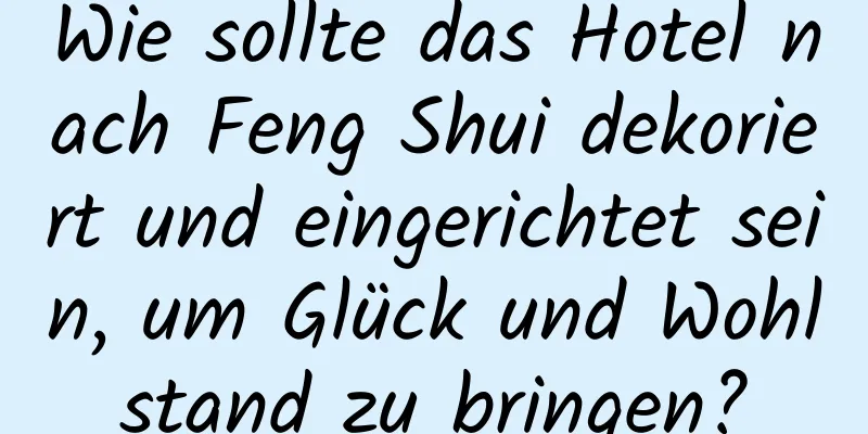 Wie sollte das Hotel nach Feng Shui dekoriert und eingerichtet sein, um Glück und Wohlstand zu bringen?