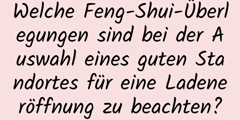 Welche Feng-Shui-Überlegungen sind bei der Auswahl eines guten Standortes für eine Ladeneröffnung zu beachten?