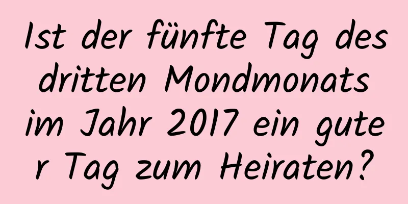 Ist der fünfte Tag des dritten Mondmonats im Jahr 2017 ein guter Tag zum Heiraten?