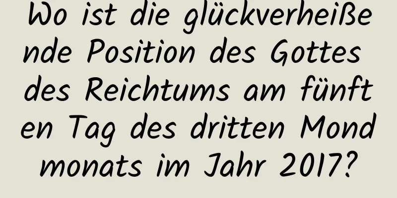 Wo ist die glückverheißende Position des Gottes des Reichtums am fünften Tag des dritten Mondmonats im Jahr 2017?