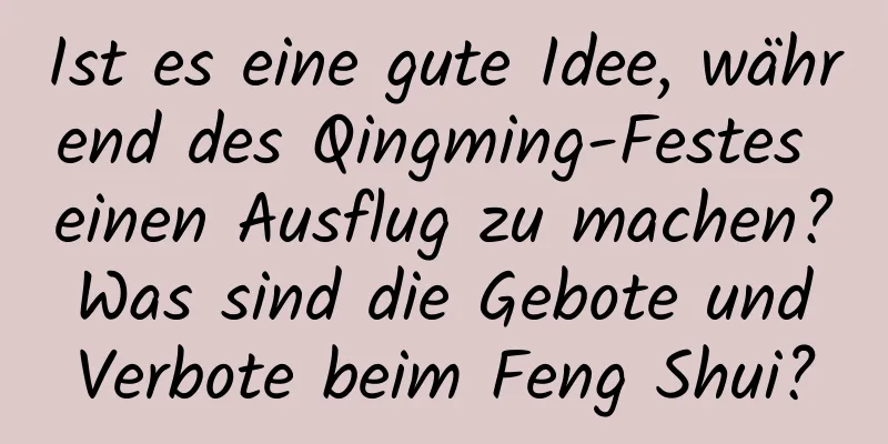 Ist es eine gute Idee, während des Qingming-Festes einen Ausflug zu machen? Was sind die Gebote und Verbote beim Feng Shui?