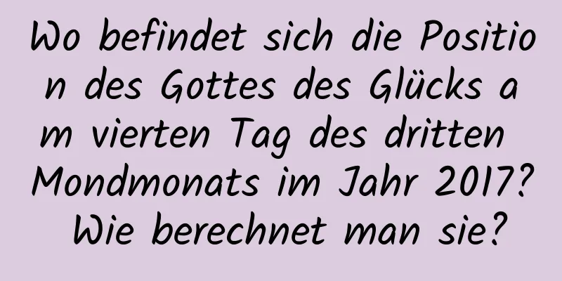 Wo befindet sich die Position des Gottes des Glücks am vierten Tag des dritten Mondmonats im Jahr 2017? Wie berechnet man sie?