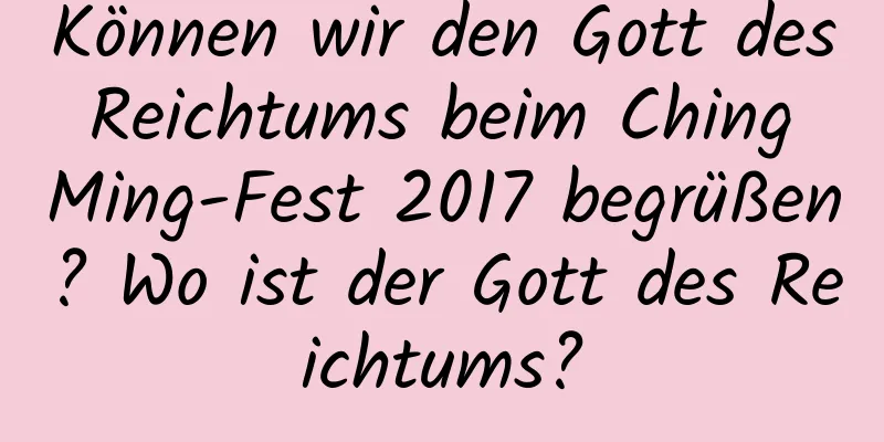 Können wir den Gott des Reichtums beim Ching Ming-Fest 2017 begrüßen? Wo ist der Gott des Reichtums?