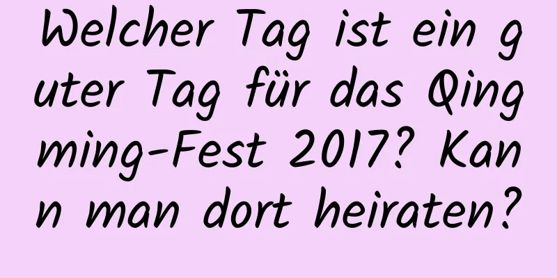 Welcher Tag ist ein guter Tag für das Qingming-Fest 2017? Kann man dort heiraten?