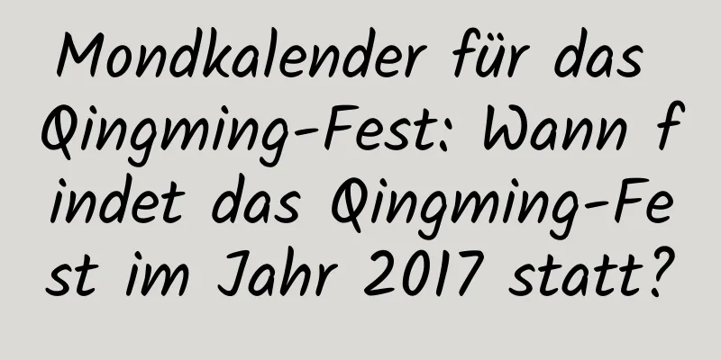 Mondkalender für das Qingming-Fest: Wann findet das Qingming-Fest im Jahr 2017 statt?