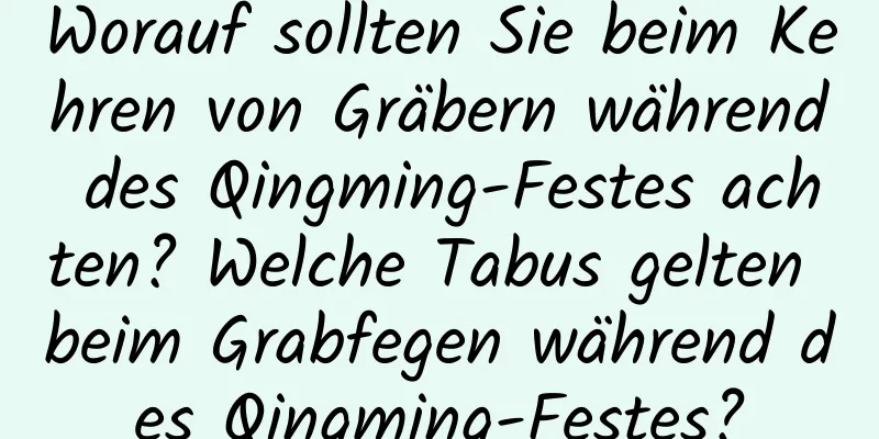 Worauf sollten Sie beim Kehren von Gräbern während des Qingming-Festes achten? Welche Tabus gelten beim Grabfegen während des Qingming-Festes?