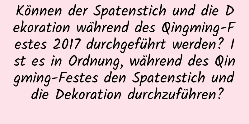 Können der Spatenstich und die Dekoration während des Qingming-Festes 2017 durchgeführt werden? Ist es in Ordnung, während des Qingming-Festes den Spatenstich und die Dekoration durchzuführen?