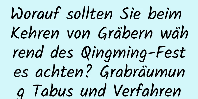 Worauf sollten Sie beim Kehren von Gräbern während des Qingming-Festes achten? Grabräumung Tabus und Verfahren