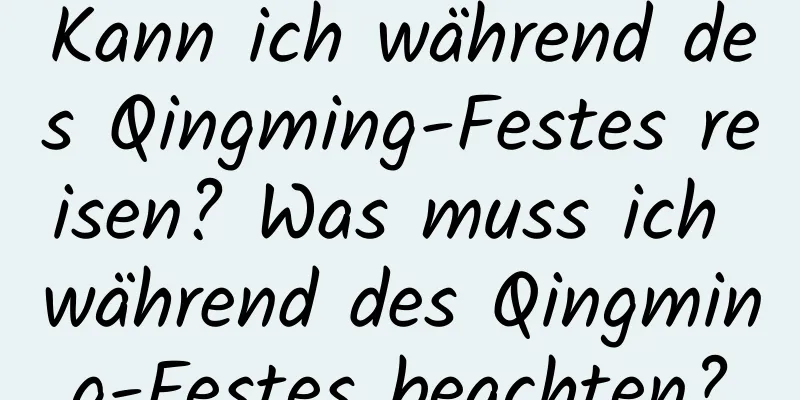 Kann ich während des Qingming-Festes reisen? Was muss ich während des Qingming-Festes beachten?