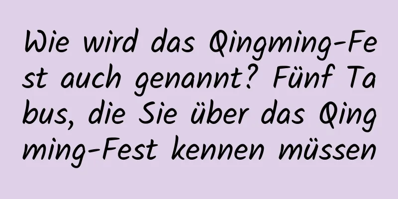 Wie wird das Qingming-Fest auch genannt? Fünf Tabus, die Sie über das Qingming-Fest kennen müssen