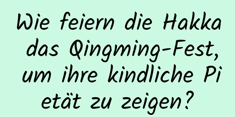 Wie feiern die Hakka das Qingming-Fest, um ihre kindliche Pietät zu zeigen?