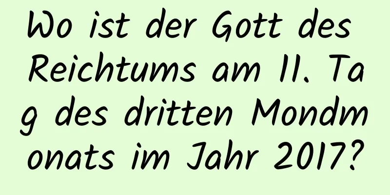 Wo ist der Gott des Reichtums am 11. Tag des dritten Mondmonats im Jahr 2017?