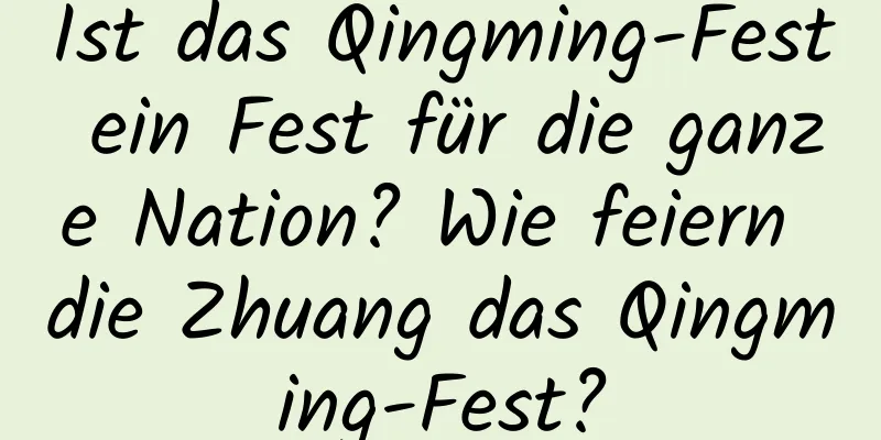 Ist das Qingming-Fest ein Fest für die ganze Nation? Wie feiern die Zhuang das Qingming-Fest?