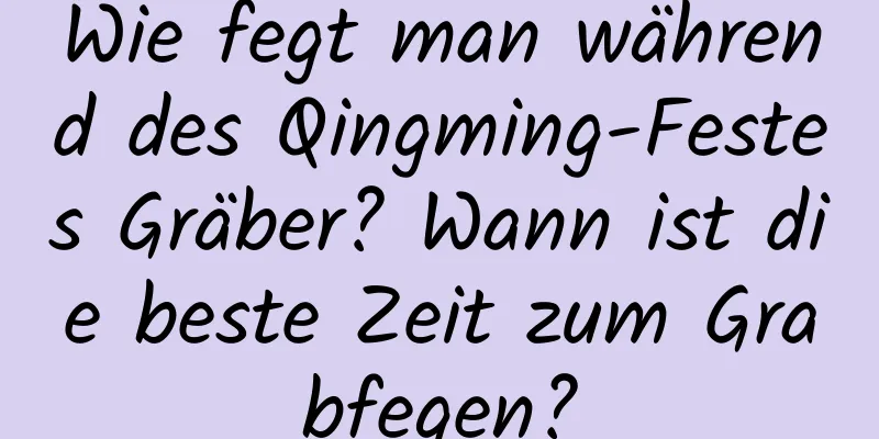 Wie fegt man während des Qingming-Festes Gräber? Wann ist die beste Zeit zum Grabfegen?