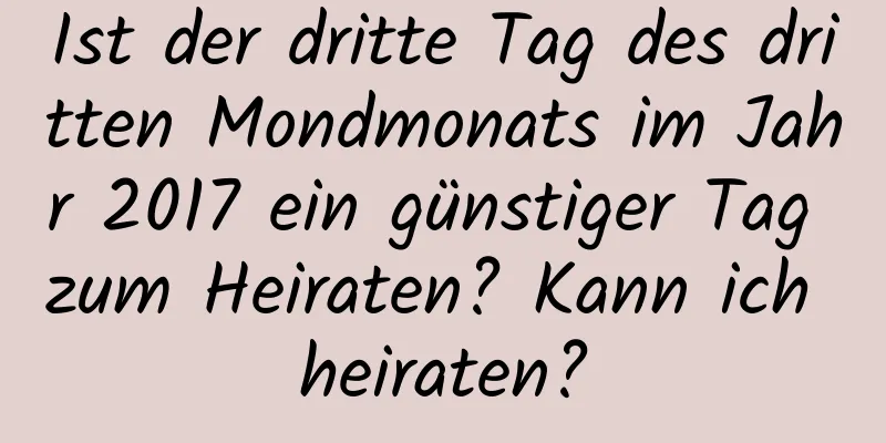 Ist der dritte Tag des dritten Mondmonats im Jahr 2017 ein günstiger Tag zum Heiraten? Kann ich heiraten?