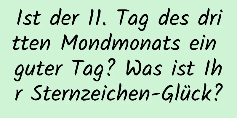 Ist der 11. Tag des dritten Mondmonats ein guter Tag? Was ist Ihr Sternzeichen-Glück?