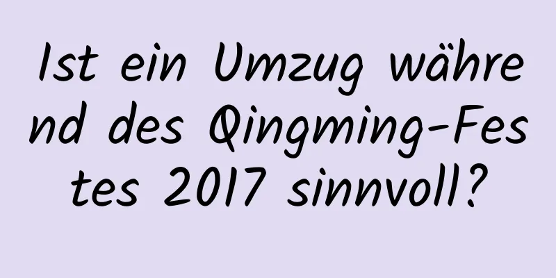 Ist ein Umzug während des Qingming-Festes 2017 sinnvoll?