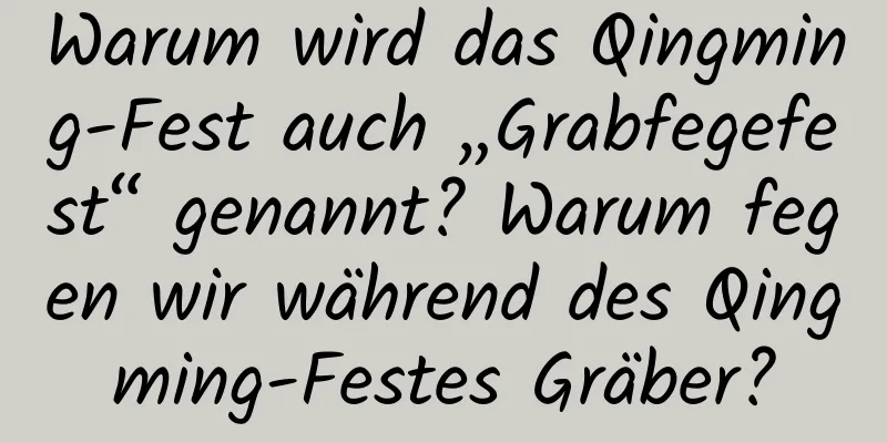 Warum wird das Qingming-Fest auch „Grabfegefest“ genannt? Warum fegen wir während des Qingming-Festes Gräber?