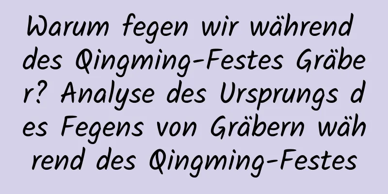 Warum fegen wir während des Qingming-Festes Gräber? Analyse des Ursprungs des Fegens von Gräbern während des Qingming-Festes