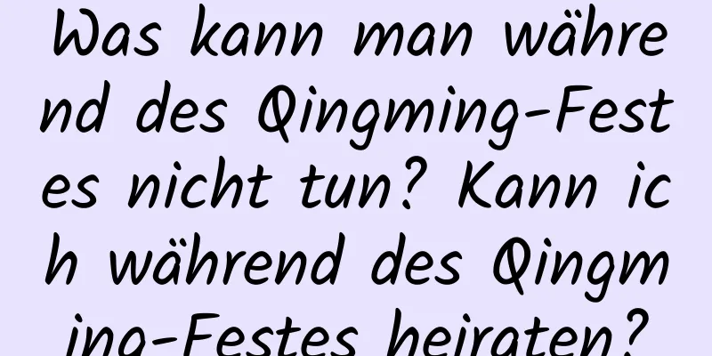 Was kann man während des Qingming-Festes nicht tun? Kann ich während des Qingming-Festes heiraten?