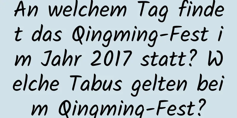 An welchem ​​Tag findet das Qingming-Fest im Jahr 2017 statt? Welche Tabus gelten beim Qingming-Fest?