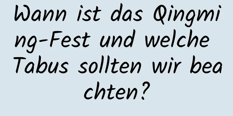 Wann ist das Qingming-Fest und welche Tabus sollten wir beachten?