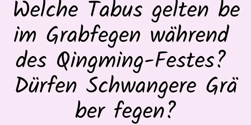 Welche Tabus gelten beim Grabfegen während des Qingming-Festes? Dürfen Schwangere Gräber fegen?