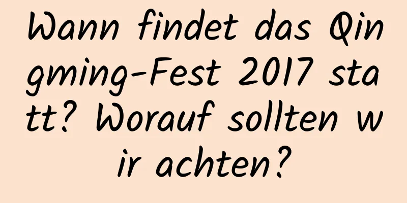 Wann findet das Qingming-Fest 2017 statt? Worauf sollten wir achten?