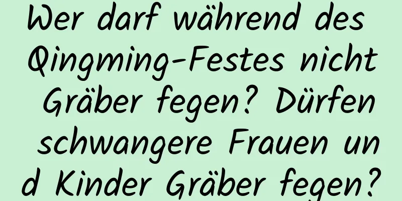 Wer darf während des Qingming-Festes nicht Gräber fegen? Dürfen schwangere Frauen und Kinder Gräber fegen?