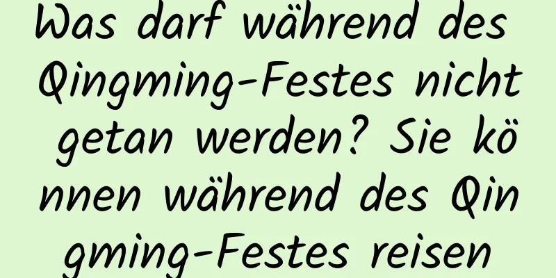 Was darf während des Qingming-Festes nicht getan werden? Sie können während des Qingming-Festes reisen