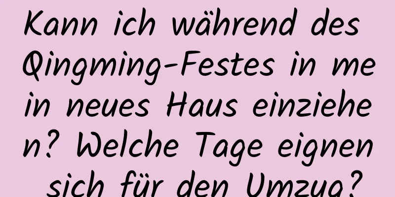 Kann ich während des Qingming-Festes in mein neues Haus einziehen? Welche Tage eignen sich für den Umzug?