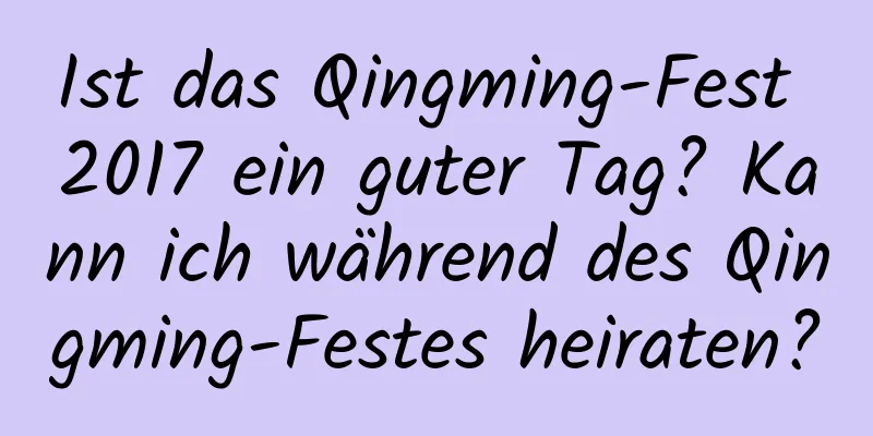 Ist das Qingming-Fest 2017 ein guter Tag? Kann ich während des Qingming-Festes heiraten?