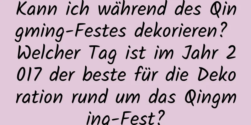 Kann ich während des Qingming-Festes dekorieren? Welcher Tag ist im Jahr 2017 der beste für die Dekoration rund um das Qingming-Fest?