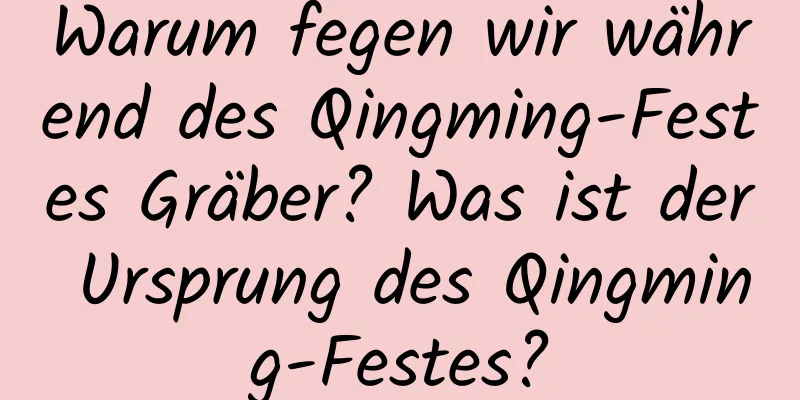 Warum fegen wir während des Qingming-Festes Gräber? Was ist der Ursprung des Qingming-Festes?