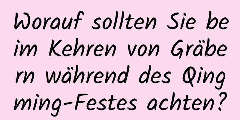 Worauf sollten Sie beim Kehren von Gräbern während des Qingming-Festes achten?