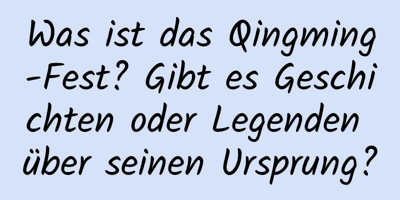 Was ist das Qingming-Fest? Gibt es Geschichten oder Legenden über seinen Ursprung?