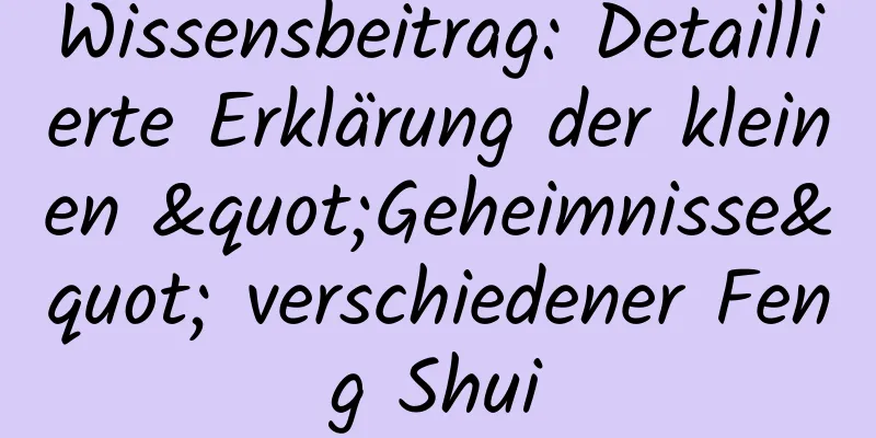 Wissensbeitrag: Detaillierte Erklärung der kleinen "Geheimnisse" verschiedener Feng Shui