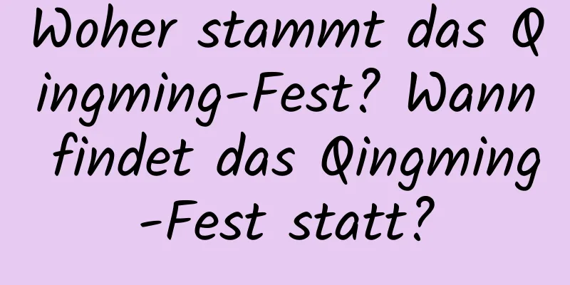 Woher stammt das Qingming-Fest? Wann findet das Qingming-Fest statt?