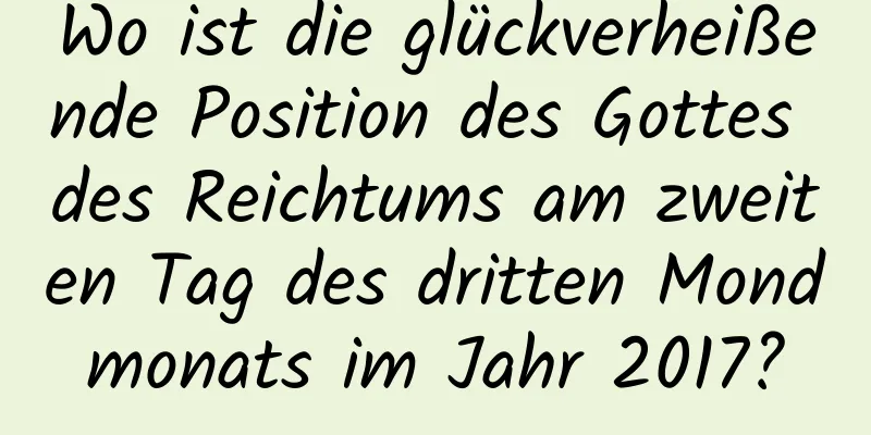 Wo ist die glückverheißende Position des Gottes des Reichtums am zweiten Tag des dritten Mondmonats im Jahr 2017?