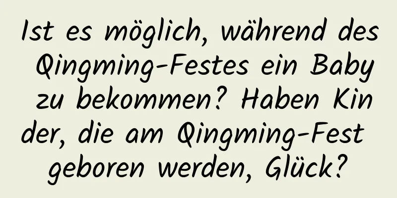 Ist es möglich, während des Qingming-Festes ein Baby zu bekommen? Haben Kinder, die am Qingming-Fest geboren werden, Glück?