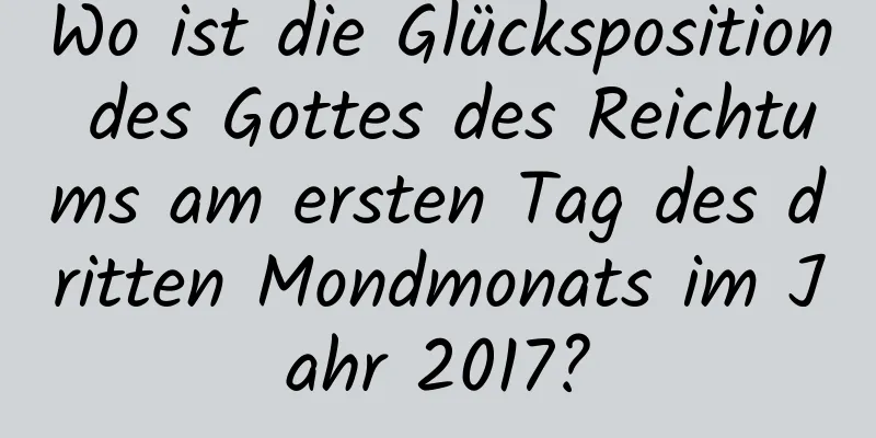 Wo ist die Glücksposition des Gottes des Reichtums am ersten Tag des dritten Mondmonats im Jahr 2017?