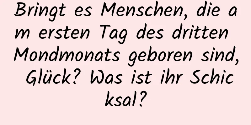 Bringt es Menschen, die am ersten Tag des dritten Mondmonats geboren sind, Glück? Was ist ihr Schicksal?